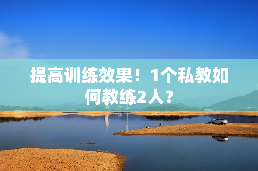 提高训练效果！1个私教如何教练2人？