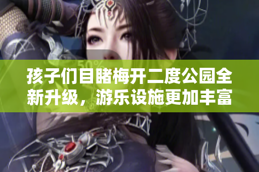 孩子们目睹梅开二度公园全新升级，游乐设施更加丰富
