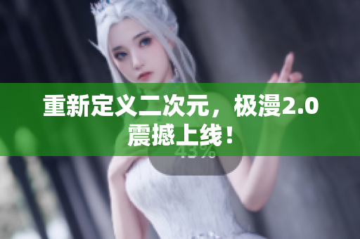 重新定义二次元，极漫2.0震撼上线！