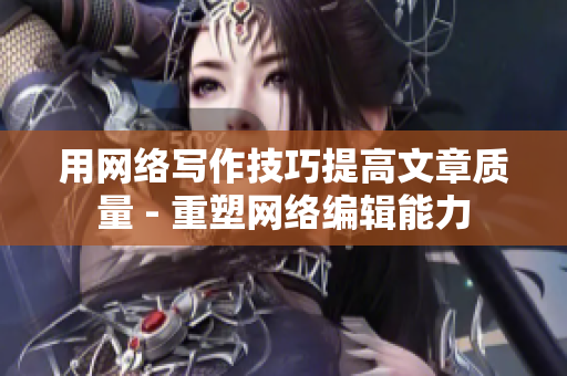 用网络写作技巧提高文章质量 - 重塑网络编辑能力