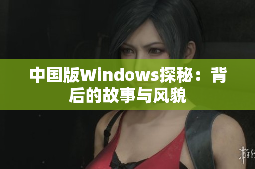 中国版Windows探秘：背后的故事与风貌