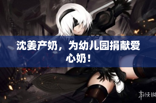 沈姜产奶，为幼儿园捐献爱心奶！