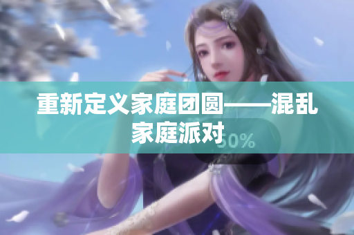 重新定义家庭团圆——混乱家庭派对