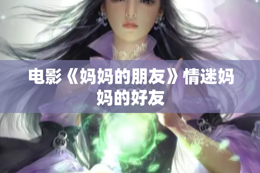 电影《妈妈的朋友》情迷妈妈的好友