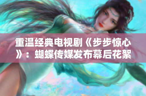重温经典电视剧《步步惊心》：蝴蝶传媒发布幕后花絮