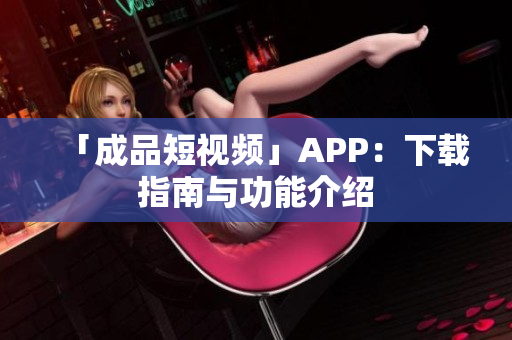 「成品短视频」APP：下载指南与功能介绍