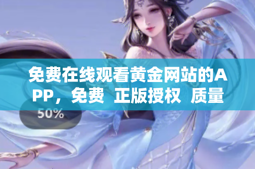 免费在线观看黄金网站的APP，免费  正版授权  质量保证
