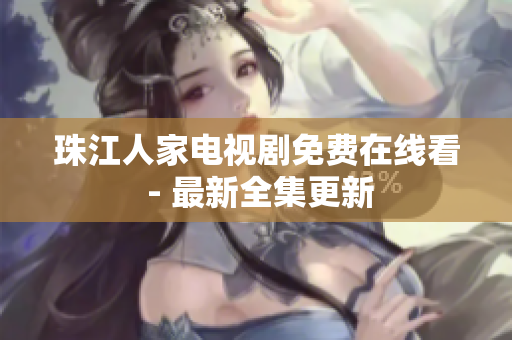 珠江人家电视剧免费在线看 - 最新全集更新