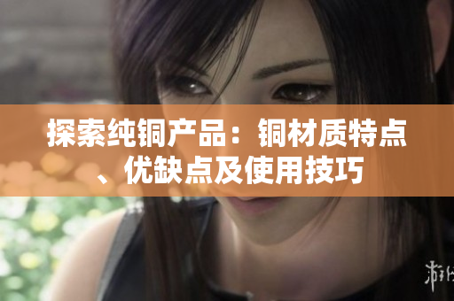 探索纯铜产品：铜材质特点、优缺点及使用技巧