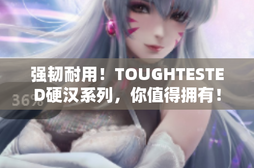 强韧耐用！TOUGHTESTED硬汉系列，你值得拥有！