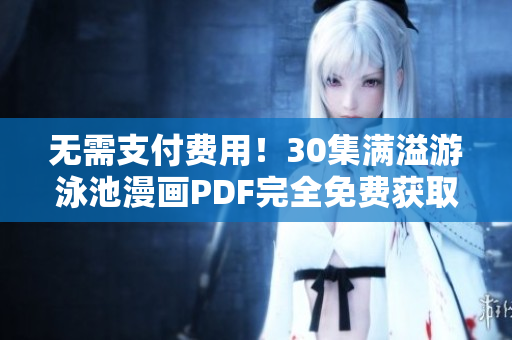 无需支付费用！30集满溢游泳池漫画PDF完全免费获取