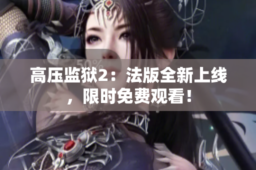 高压监狱2：法版全新上线，限时免费观看！