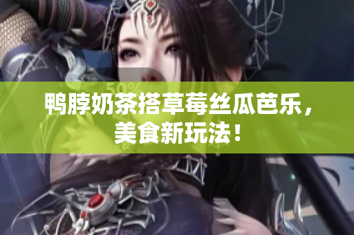 鸭脖奶茶搭草莓丝瓜芭乐，美食新玩法！