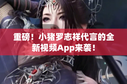重磅！小猪罗志祥代言的全新视频App来袭！