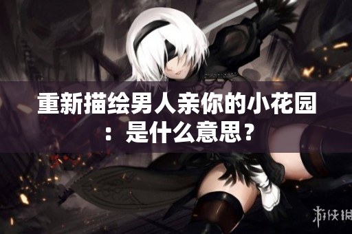 重新描绘男人亲你的小花园：是什么意思？