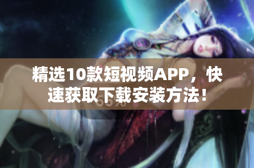 精选10款短视频APP，快速获取下载安装方法！