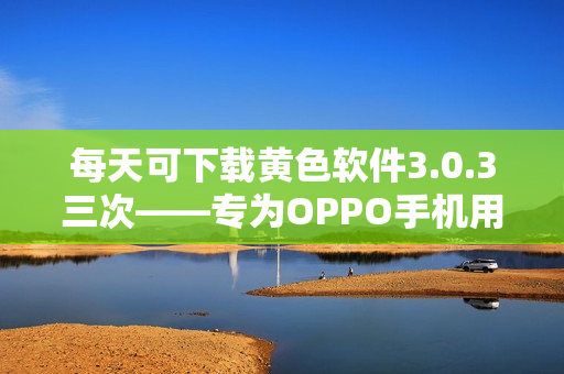 每天可下载黄色软件3.0.3三次——专为OPPO手机用户设计