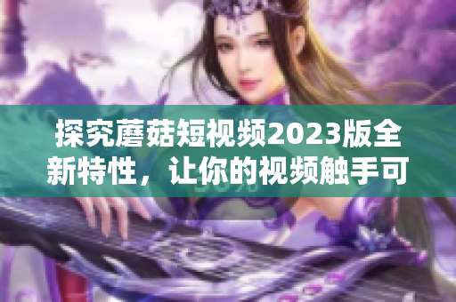 探究蘑菇短视频2023版全新特性，让你的视频触手可及