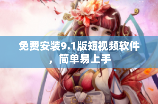 免费安装9.1版短视频软件，简单易上手