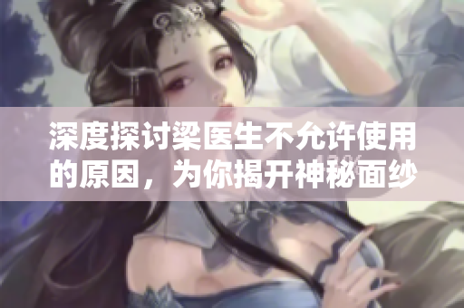 深度探讨梁医生不允许使用的原因，为你揭开神秘面纱！