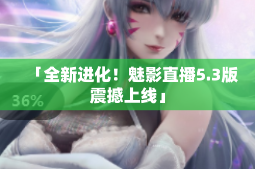 「全新进化！魅影直播5.3版震撼上线」