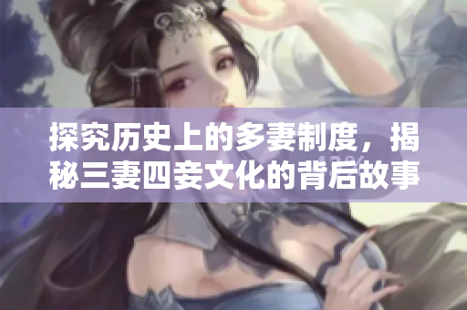 探究历史上的多妻制度，揭秘三妻四妾文化的背后故事