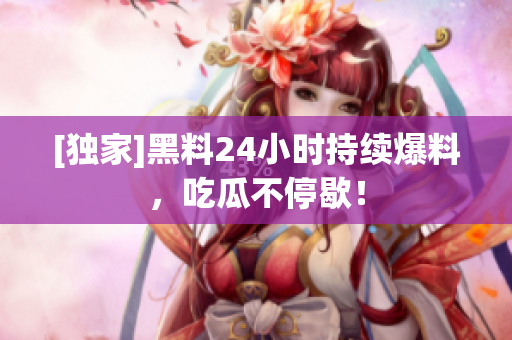 [独家]黑料24小时持续爆料，吃瓜不停歇！