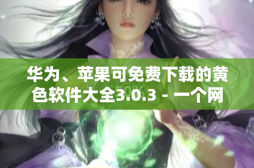 华为、苹果可免费下载的黄色软件大全3.0.3 - 一个网络编辑的另一个版本