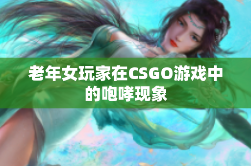 老年女玩家在CSGO游戏中的咆哮现象