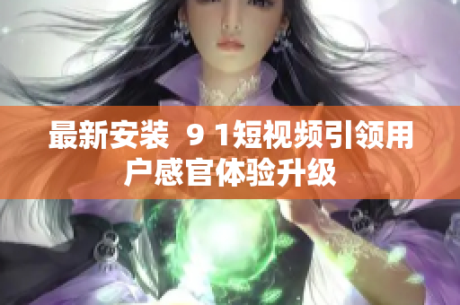 最新安装  9 1短视频引领用户感官体验升级