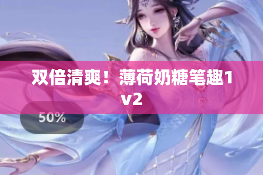 双倍清爽！薄荷奶糖笔趣1v2