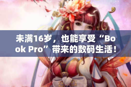 未满16岁，也能享受“Book Pro”带来的数码生活！
