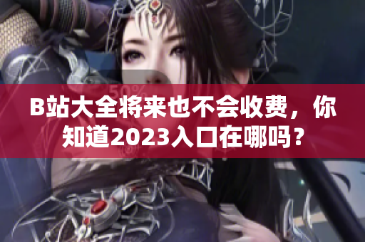 B站大全将来也不会收费，你知道2023入口在哪吗？