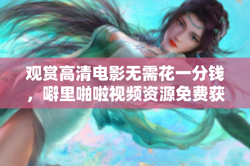 观赏高清电影无需花一分钱，噼里啪啦视频资源免费获取