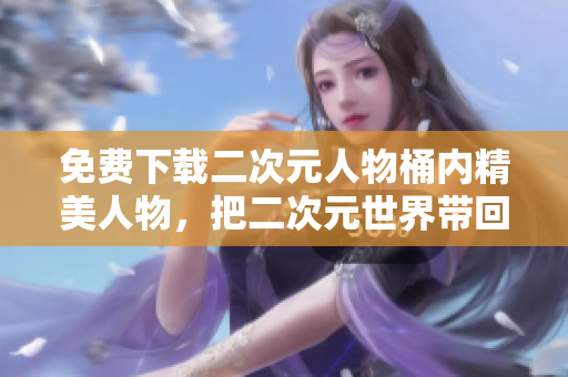 免费下载二次元人物桶内精美人物，把二次元世界带回生活！