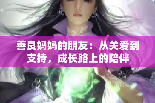 善良妈妈的朋友：从关爱到支持，成长路上的陪伴