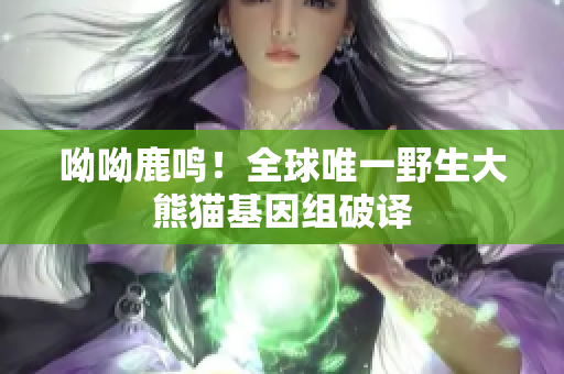 呦呦鹿鸣！全球唯一野生大熊猫基因组破译