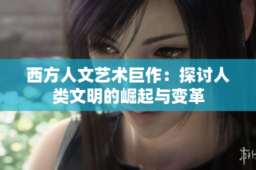 西方人文艺术巨作：探讨人类文明的崛起与变革