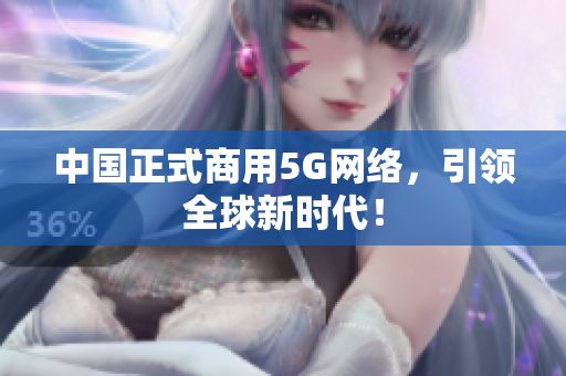 中国正式商用5G网络，引领全球新时代！