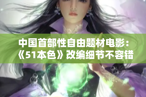 中国首部性自由题材电影：《51本色》改编细节不容错过