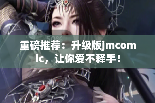 重磅推荐：升级版jmcomic，让你爱不释手！