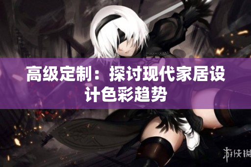 高级定制：探讨现代家居设计色彩趋势