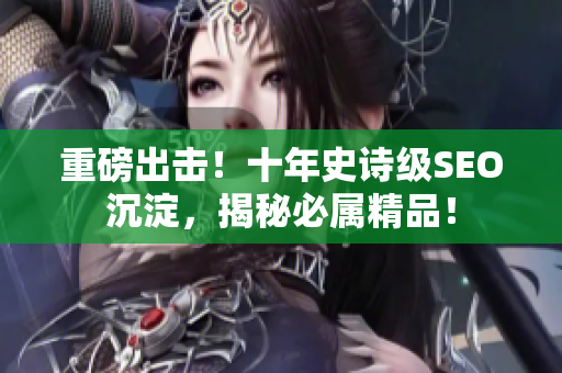 重磅出击！十年史诗级SEO沉淀，揭秘必属精品！