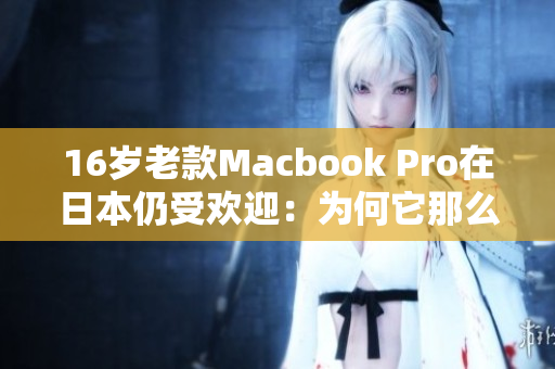 16岁老款Macbook Pro在日本仍受欢迎：为何它那么经久不衰？
