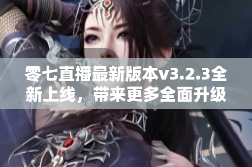 零七直播最新版本v3.2.3全新上线，带来更多全面升级的功能