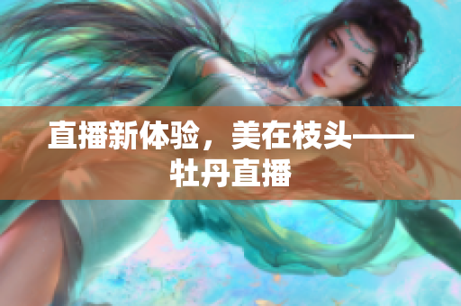 直播新体验，美在枝头——牡丹直播