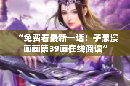 “免费看最新一话！子豪漫画画第39画在线阅读”
