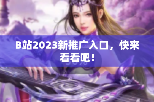 B站2023新推广入口，快来看看吧！