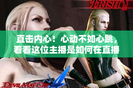 直击内心！心动不如心跳，看看这位主播是如何在直播间“心跳”呢？