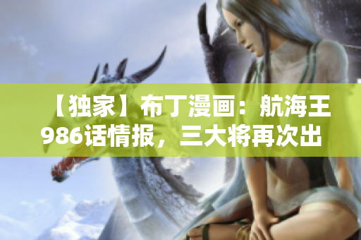 【独家】布丁漫画：航海王986话情报，三大将再次出现？！